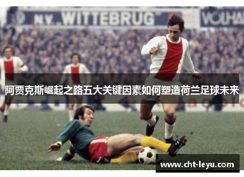 阿贾克斯崛起之路五大关键因素如何塑造荷兰足球未来
