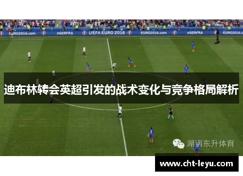 迪布林转会英超引发的战术变化与竞争格局解析